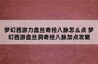 梦幻西游力盘丝奇经八脉怎么点 梦幻西游盘丝洞奇经八脉加点攻略